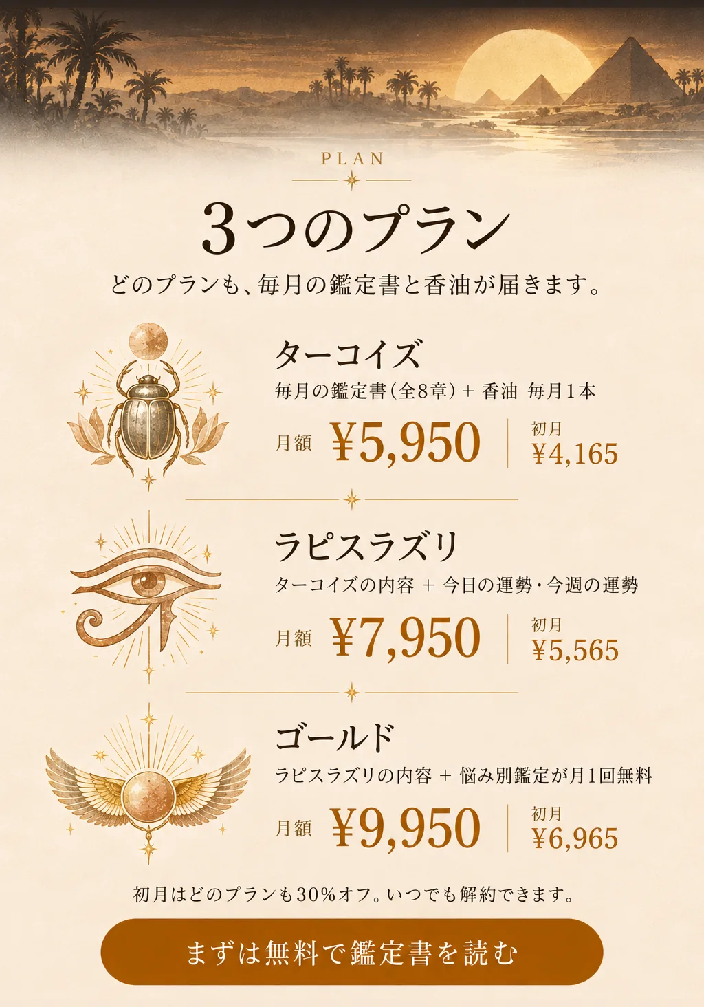 3つのプラン。どのプランも、毎月の鑑定書と香油が届きます。ターコイズ 月額5,950円（初月4,165円）。ラピスラズリ 月額7,950円（初月5,565円）：ターコイズの内容＋今日の運勢・今週の運勢。ゴールド 月額9,950円（初月6,965円）：ラピスラズリの内容＋悩み別鑑定が月1回無料。初月はどのプランも30%オフ。いつでも解約できます